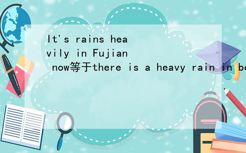It's rains heavily in Fujian now等于there is a heavy rain in beijing那么等不等于It's heavy rain in beijing now?请说明原因~~越详细越好
