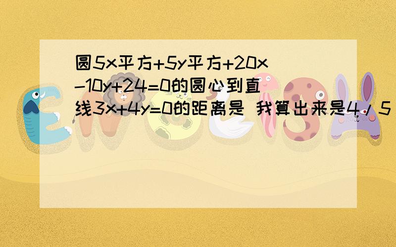 圆5x平方+5y平方+20x-10y+24=0的圆心到直线3x+4y=0的距离是 我算出来是4/5 我同学算出来是2/5