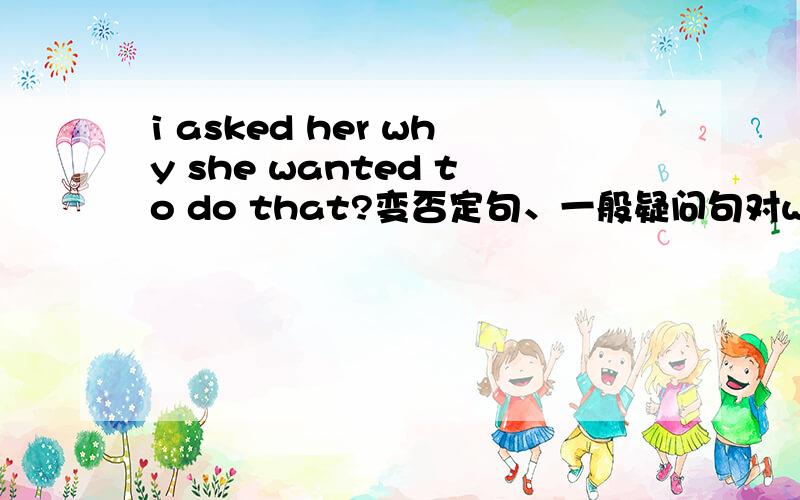 i asked her why she wanted to do that?变否定句、一般疑问句对why部分提问