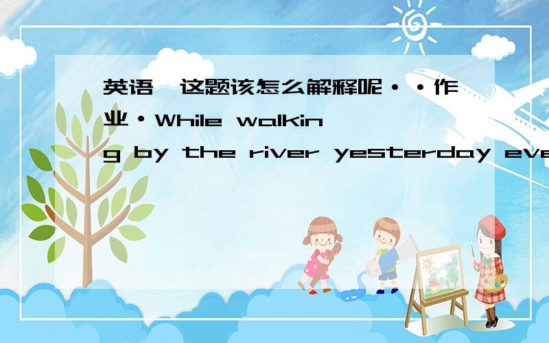 英语,这题该怎么解释呢··作业·While walking by the river yesterday evening ,he ___the boy struggling in the water up to safety.A,pulled B.had pulled C.has pulled D.was pulling