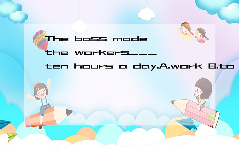 The boss made the workers___ten hours a day.A.work B.to work C.working D.worked2.____you____next week?A.Are;going to free B.Are;going to be free C.Are;going free D.Do;free3.I think____necessary for us to learn English well.A.it B.its C.that D.that's4