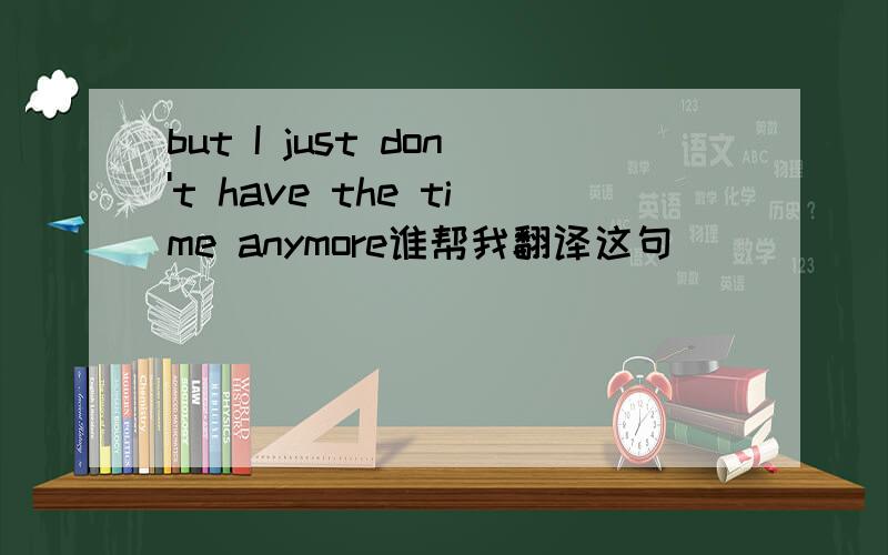 but I just don't have the time anymore谁帮我翻译这句