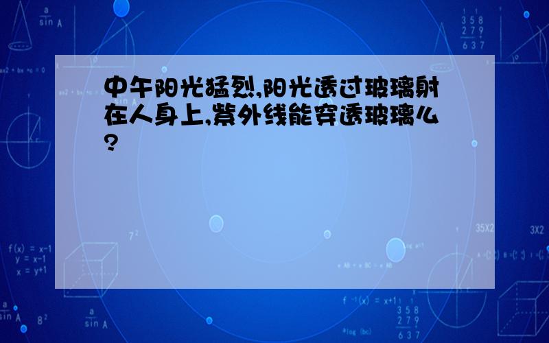 中午阳光猛烈,阳光透过玻璃射在人身上,紫外线能穿透玻璃么?