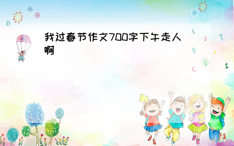 我过春节作文700字下午走人啊