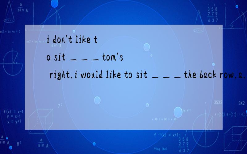 i don't like to sit ___tom's right.i would like to sit ___the back row.a.on;in b.in;on c.of;at d.at;on这道题为什么选A,sit on 和sit in 区别是什么