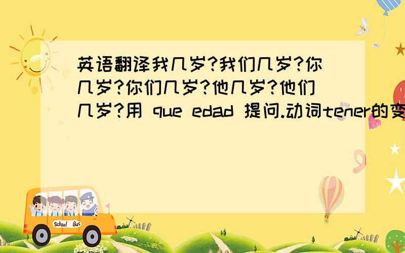 英语翻译我几岁?我们几岁?你几岁?你们几岁?他几岁?他们几岁?用 que edad 提问.动词tener的变位..