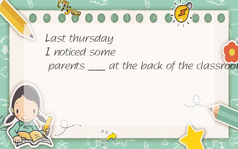 Last thursday I noticed some parents ___ at the back of the classroom an ___ to the teacher A. sitting ;listenedC.sitting;listening--Let's go to see the dolpgins.--Great ! I like watching them ___ and swim.A.jump  B to jumpC jumping   D jumped