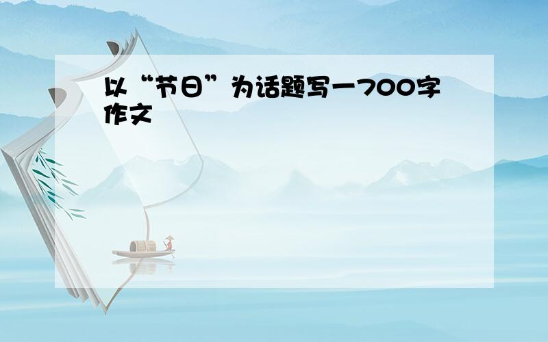 以“节日”为话题写一700字作文