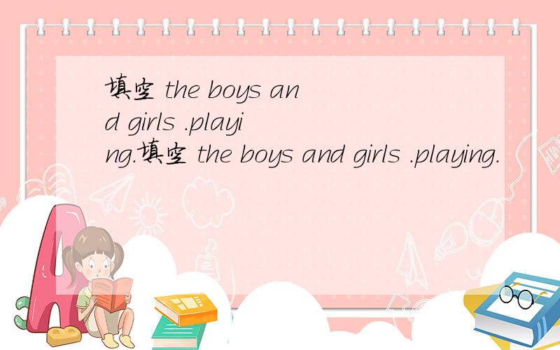 填空 the boys and girls .playing.填空 the boys and girls .playing.