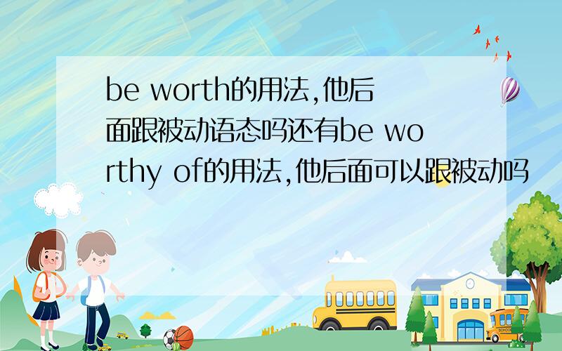 be worth的用法,他后面跟被动语态吗还有be worthy of的用法,他后面可以跟被动吗