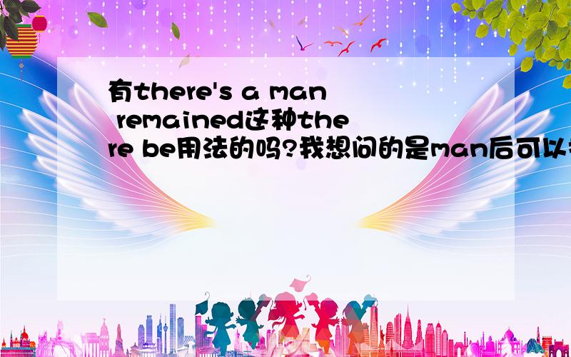 有there's a man remained这种there be用法的吗?我想问的是man后可以接动词过去式吗可不可以用动词过去式修饰there be句型中的事物?