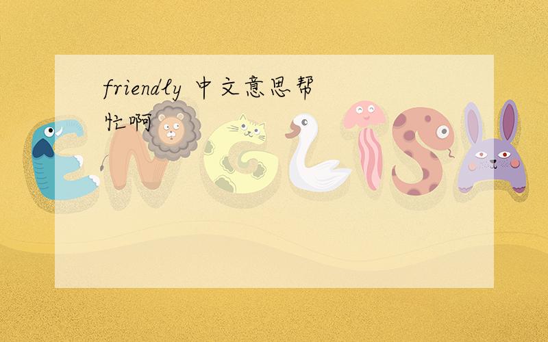 friendly 中文意思帮忙啊