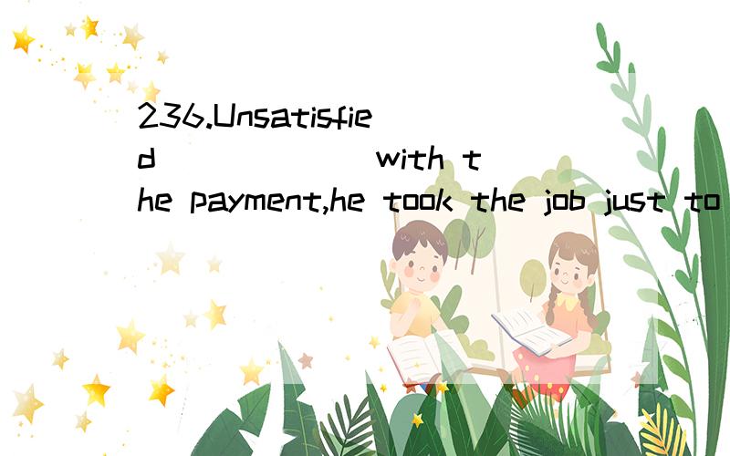 236.Unsatisfied ______with the payment,he took the job just to get some work experience.A.though was he B.though he was C.he was though D.was he though翻译、并详细分析句子 成分.