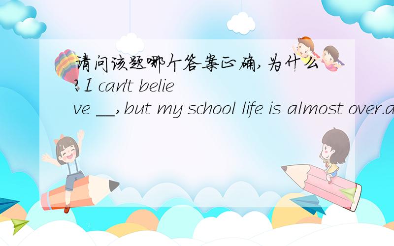 请问该题哪个答案正确,为什么?I can't believe __,but my school life is almost over.a.it b.so