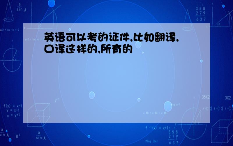 英语可以考的证件,比如翻译,口译这样的,所有的