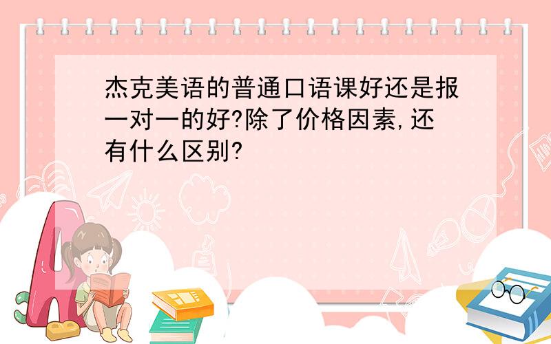 杰克美语的普通口语课好还是报一对一的好?除了价格因素,还有什么区别?