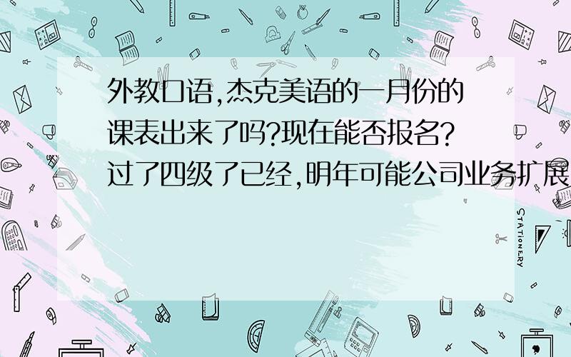 外教口语,杰克美语的一月份的课表出来了吗?现在能否报名?过了四级了已经,明年可能公司业务扩展,经常需要跟外国人打交道,我的口语很烂,上课时间晚上和周末都还行.最好在海淀这边.