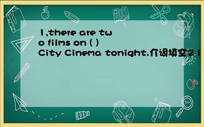 1,there are two films on ( )City Cinema tonight.介词填空2 l like both ( )them.Which shalll I buy?1,      (do) you go  to the cinema  yesterday?there         (be )two   films.填空2,( 　）      one  do  you  want  to  see?Snow  White  or  Rabbi