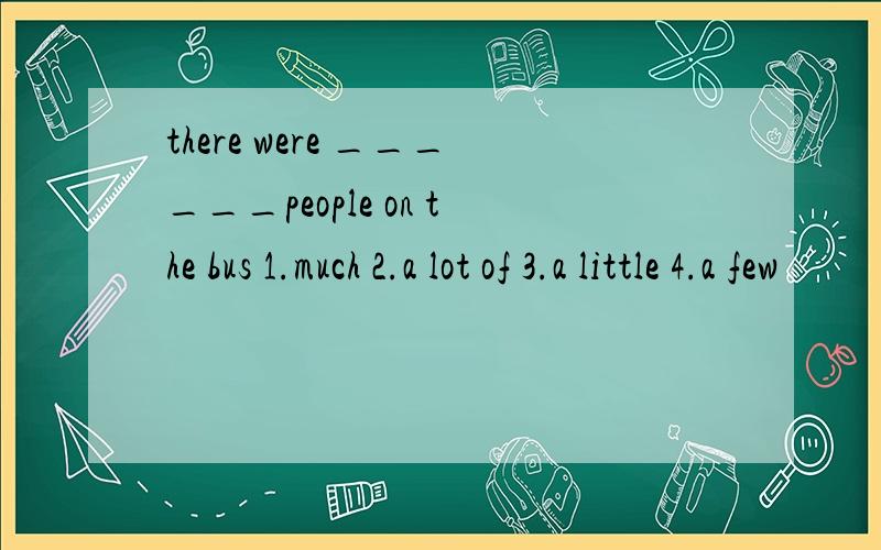 there were ______people on the bus 1.much 2.a lot of 3.a little 4.a few