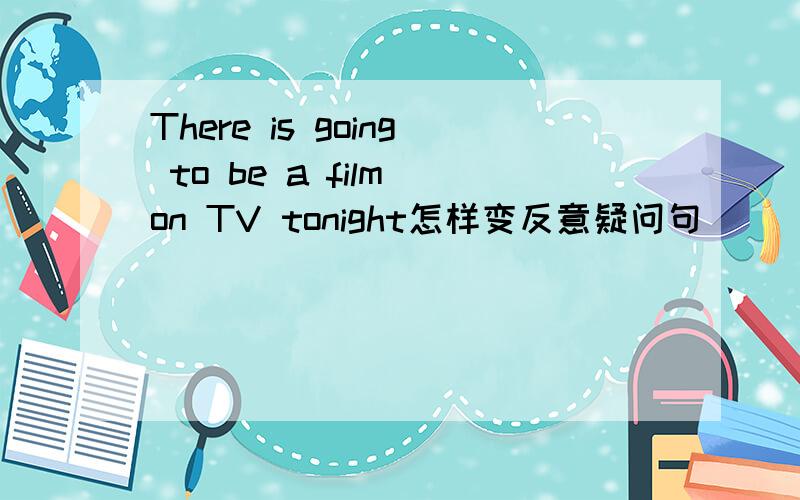 There is going to be a film on TV tonight怎样变反意疑问句