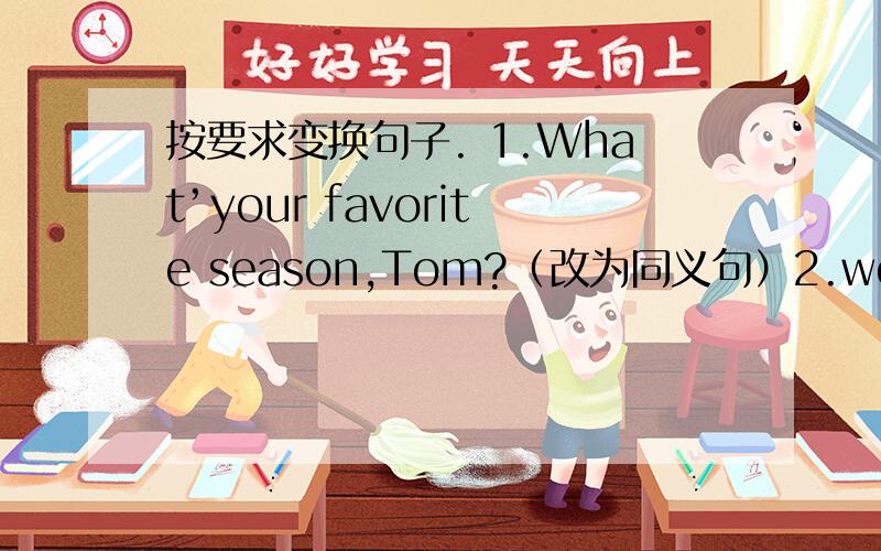 按要求变换句子. 1.What’your favorite season,Tom?（改为同义句）2.we like our English teacher best （because she is very kind）（对括号部分提问）3.swinming is good .It’s not safe（安全）for kids.（用but连接）4.It's