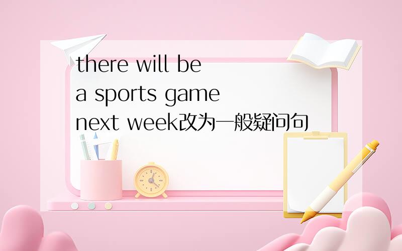 there will be a sports game next week改为一般疑问句