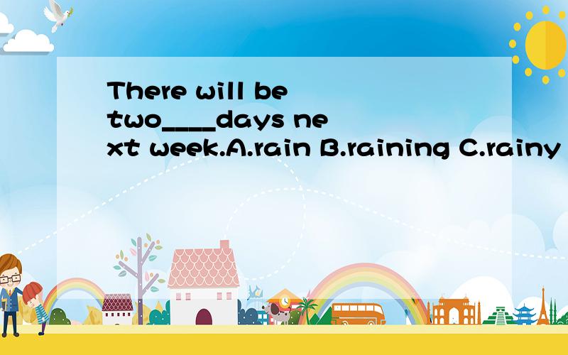 There will be two____days next week.A.rain B.raining C.rainy D.rainsDO you think the rain will stop tomorrow?____,It has rained for half a month.It's too wetA.I hope not B.I'm sure it will C.I'm afraid it will D.I hope so