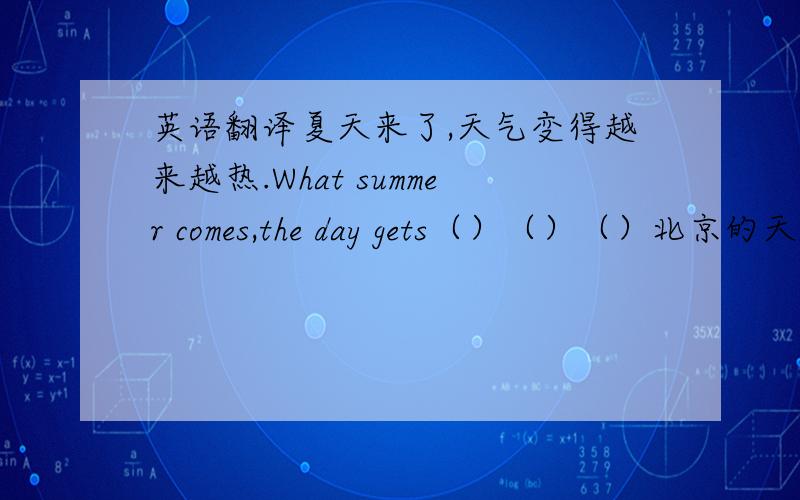 英语翻译夏天来了,天气变得越来越热.What summer comes,the day gets（）（）（）北京的天气比南京冷（）（）in Beijing is（）（）（）他认为骑自行车是最利于健康的运动之一He think（）is（）（）