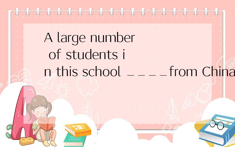 A large number of students in this school ____from China.They work very hard.A come B comesC came D is coming(加上理由）