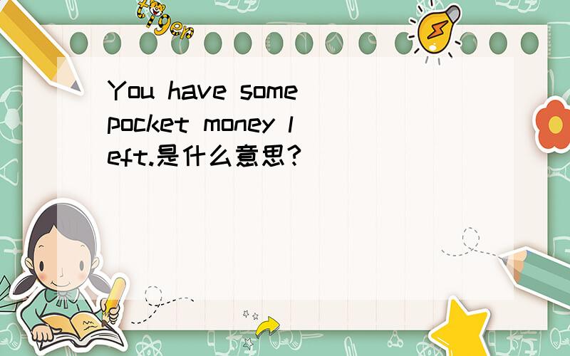 You have some pocket money left.是什么意思?