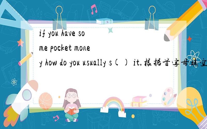 if you have some pocket money how do you usually s() it,根据首字母填空