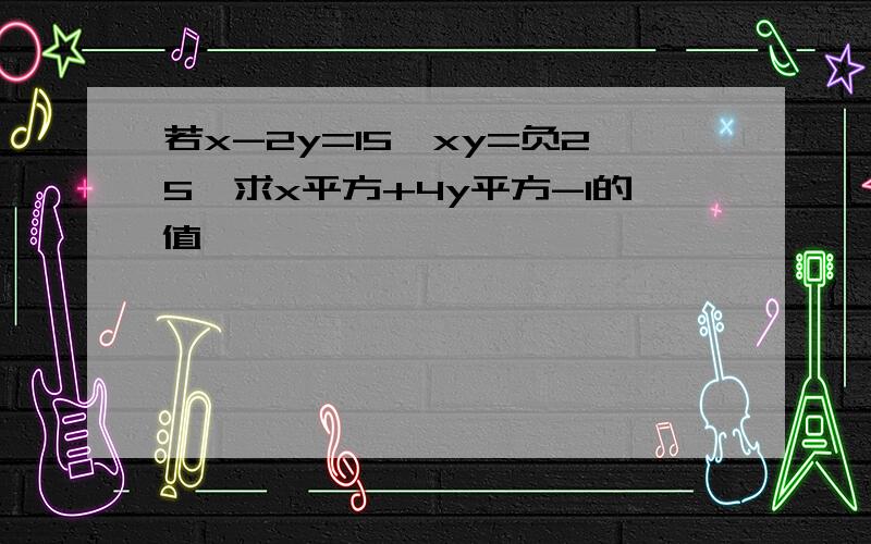 若x-2y=15,xy=负25,求x平方+4y平方-1的值