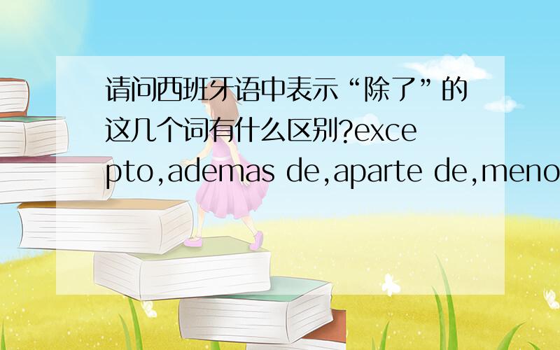 请问西班牙语中表示“除了”的这几个词有什么区别?excepto,ademas de,aparte de,menos 这几个词语有何区别?或者有哪个写错了,