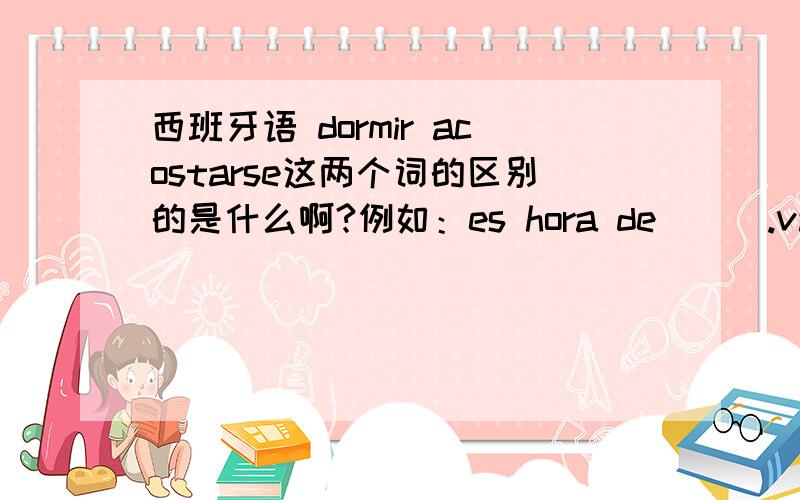 西班牙语 dormir acostarse这两个词的区别的是什么啊?例如：es hora de___.vamos a ____.