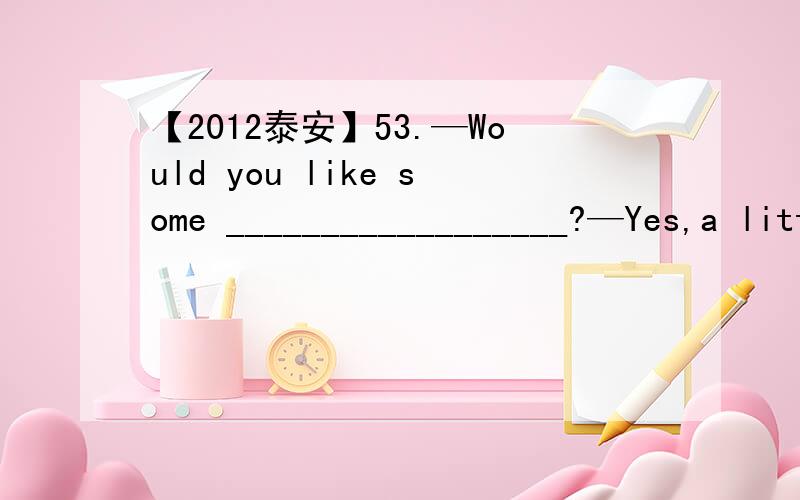 【2012泰安】53.—Would you like some __________________?—Yes,a little please.C.orange D.milk