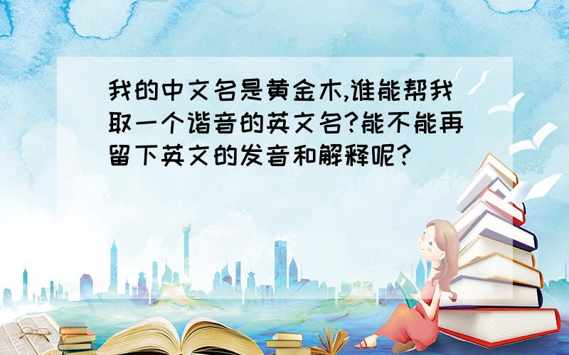 我的中文名是黄金木,谁能帮我取一个谐音的英文名?能不能再留下英文的发音和解释呢?