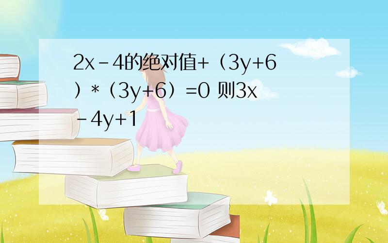 2x-4的绝对值+（3y+6）*（3y+6）=0 则3x-4y+1