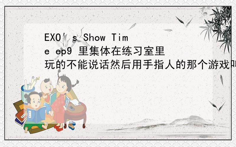 EXO＇s Show Time ep9 里集体在练习室里玩的不能说话然后用手指人的那个游戏叫什么?怎么玩?第九期里面,他们晚上在练习室里玩的一个游戏不能说话不能露牙,然后用手指人,这游戏我全程都没咋