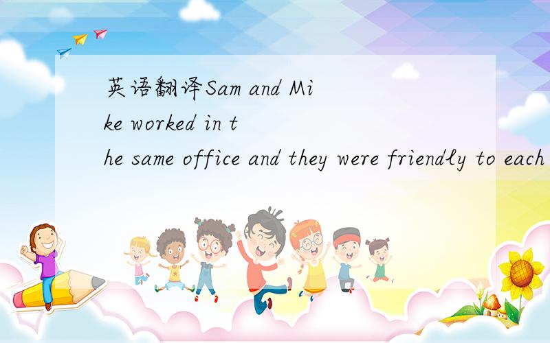 英语翻译Sam and Mike worked in the same office and they were friendly to each other.Last summer the two men went to a city by the sea for their holiday.They visited a few places of interest,swam in the sea and then lay on the sands.They had a goo