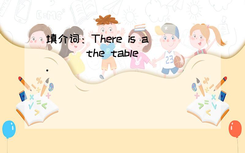 填介词：There is a ( ) the table.