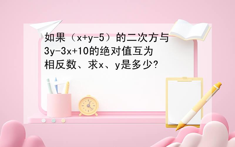 如果（x+y-5）的二次方与3y-3x+10的绝对值互为相反数、求x、y是多少?