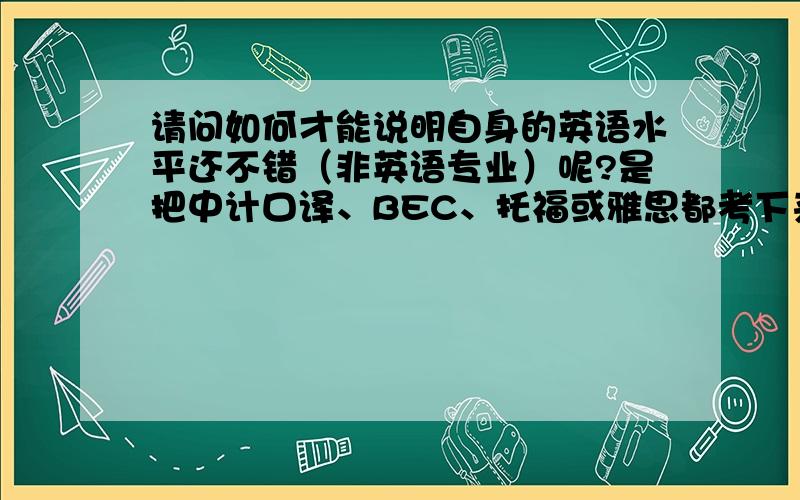 请问如何才能说明自身的英语水平还不错（非英语专业）呢?是把中计口译、BEC、托福或雅思都考下来吗?如果为了以后工作着想,您认为在英语方面应该考什么证书?请知识丰富的你给我一些建