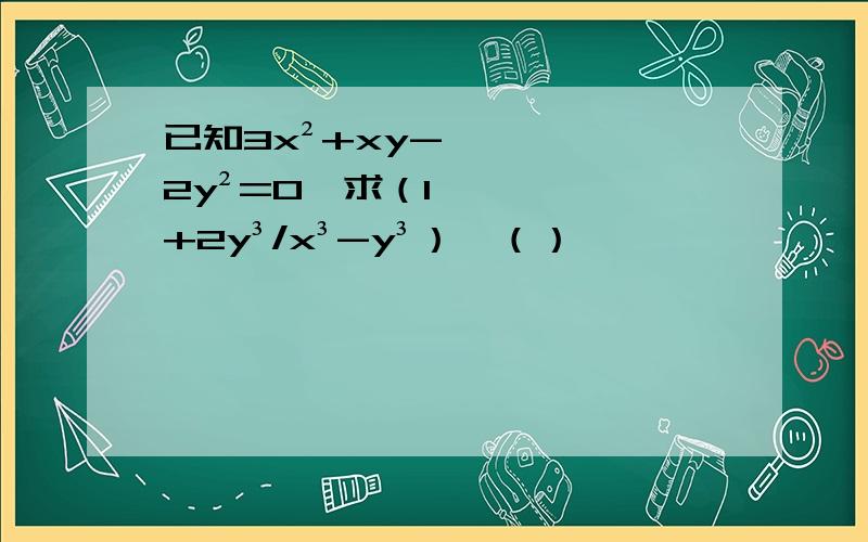 已知3x²+xy-2y²=0,求（1+2y³/x³-y³）÷（）