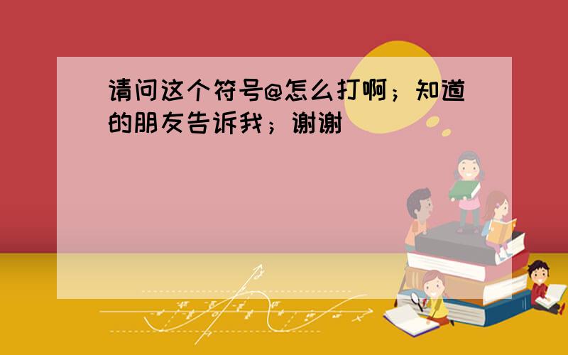 请问这个符号@怎么打啊；知道的朋友告诉我；谢谢