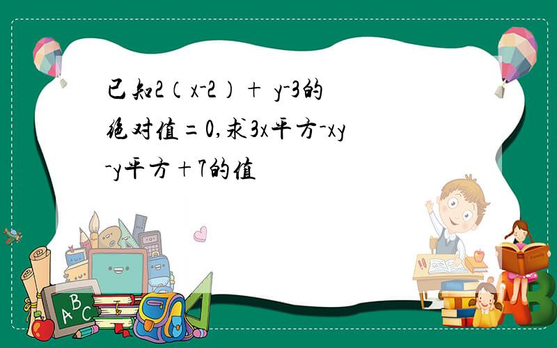 已知2（x-2）+ y-3的绝对值=0,求3x平方-xy-y平方+7的值