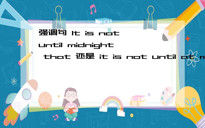 强调句 It is not until midnight that 还是 it is not until at midnight thatit is not until +被强调部分+that 被强调部分不是主语,宾语和状语吗?那为什么没有at?