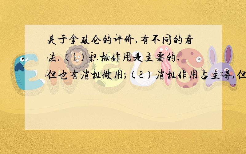 关于拿破仑的评价,有不同的看法.（1）积极作用是主要的,但也有消极做用；（2）消极作用占主导,但也有积极作用.你同意哪一种观点?说明你的理由.