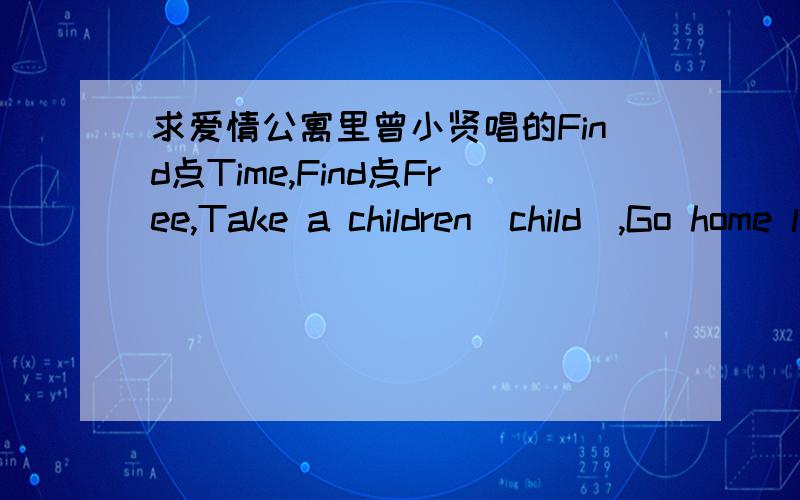 求爱情公寓里曾小贤唱的Find点Time,Find点Free,Take a children(child),Go home look looK