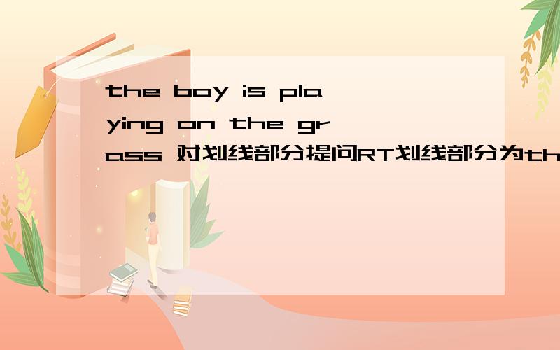 the boy is playing on the grass 对划线部分提问RT划线部分为the boy