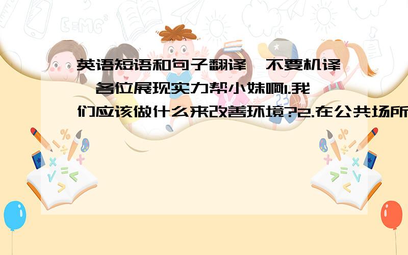 英语短语和句子翻译,不要机译,各位展现实力帮小妹啊1.我们应该做什么来改善环境?2.在公共场所3.保护环境4.砍树5.保持我们环境干净和整洁是我们的职责6.踏草坪7.确保……8.尽快9.一直做…